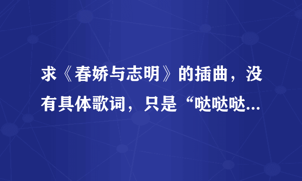 求《春娇与志明》的插曲，没有具体歌词，只是“哒哒哒”的哼，一二部里都有