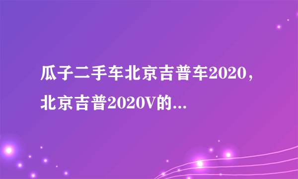 瓜子二手车北京吉普车2020，北京吉普2020V的市场售价以及这款车的性价比