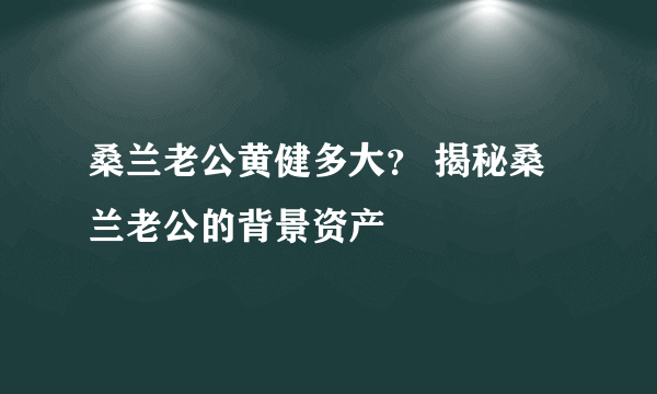 桑兰老公黄健多大？ 揭秘桑兰老公的背景资产