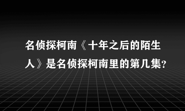 名侦探柯南《十年之后的陌生人》是名侦探柯南里的第几集？