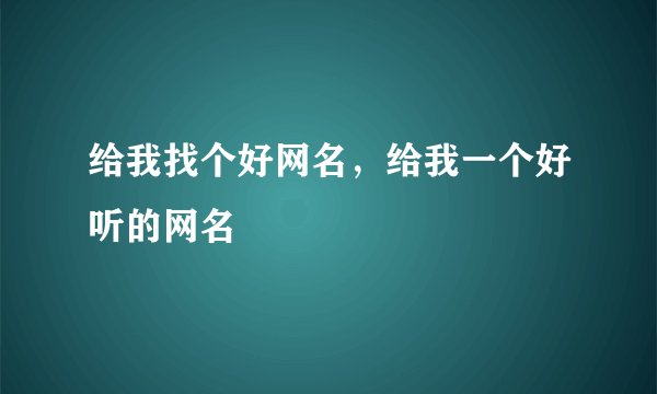 给我找个好网名，给我一个好听的网名