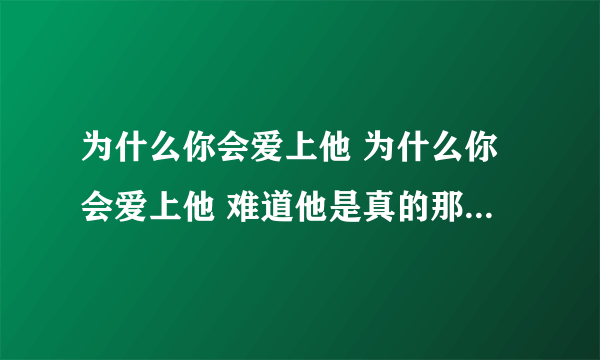 为什么你会爱上他 为什么你会爱上他 难道他是真的那么独特吗 我是真的猜不透 我是真的搞不懂