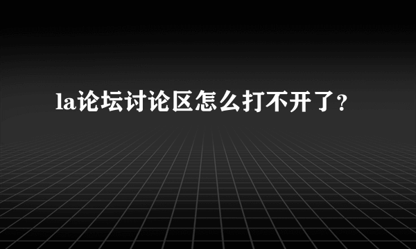 la论坛讨论区怎么打不开了？