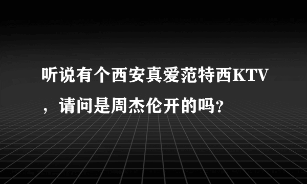 听说有个西安真爱范特西KTV，请问是周杰伦开的吗？