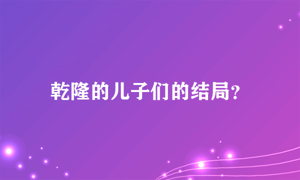 乾隆的儿子们的结局？