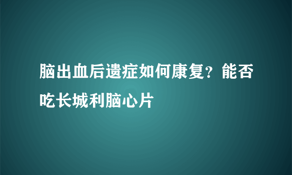 脑出血后遗症如何康复？能否吃长城利脑心片