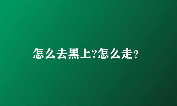 怎么去黑上?怎么走？