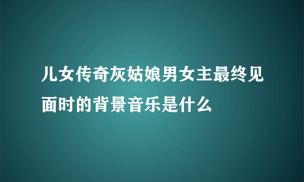 儿女传奇灰姑娘男女主最终见面时的背景音乐是什么