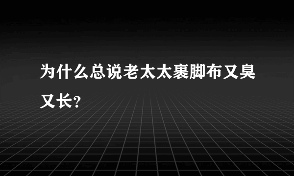 为什么总说老太太裹脚布又臭又长？