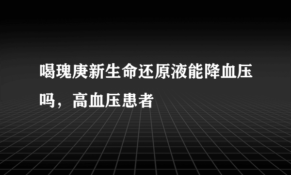 喝瑰庚新生命还原液能降血压吗，高血压患者