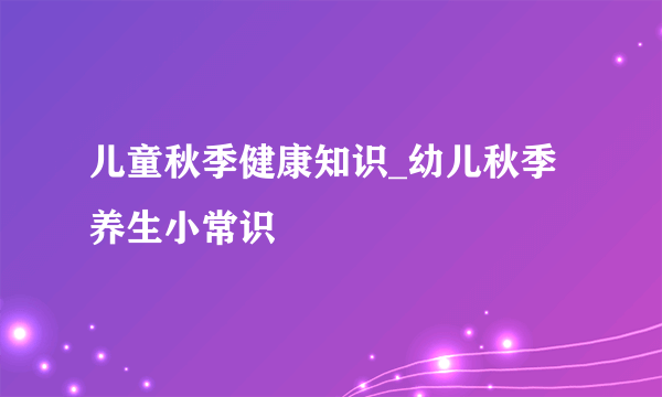 儿童秋季健康知识_幼儿秋季养生小常识