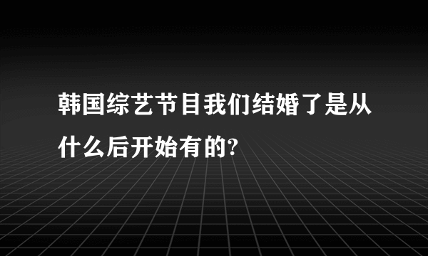 韩国综艺节目我们结婚了是从什么后开始有的?