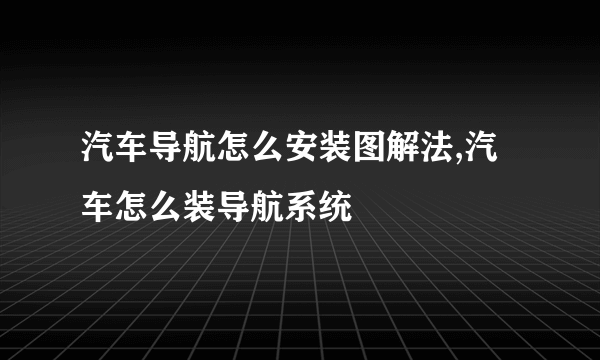 汽车导航怎么安装图解法,汽车怎么装导航系统