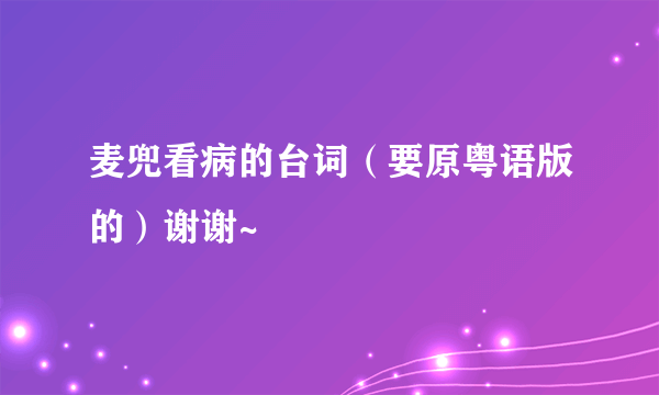 麦兜看病的台词（要原粤语版的）谢谢~