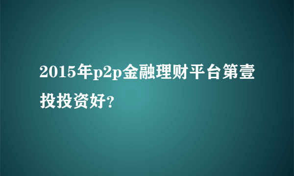 2015年p2p金融理财平台第壹投投资好？