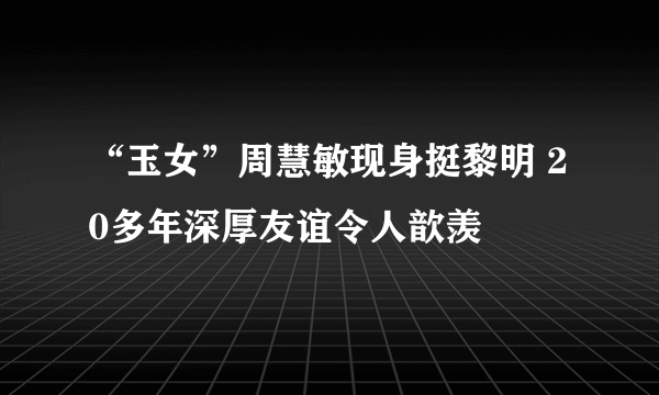 “玉女”周慧敏现身挺黎明 20多年深厚友谊令人歆羡