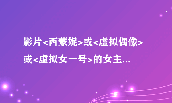 影片<西蒙妮>或<虚拟偶像>或<虚拟女一号>的女主角西蒙妮到底是真是假?这影片本人觉得非常好看.都看5遍了~~