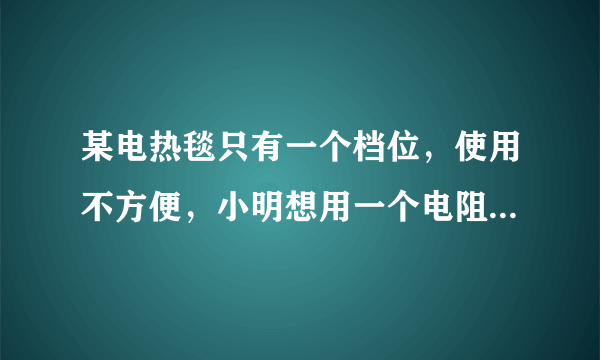 某电热毯只有一个档位，使用不方便，小明想用一个电阻丝作发热体与其串联，将它改