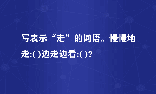 写表示“走”的词语。慢慢地走:()边走边看:()？