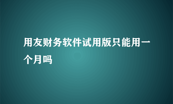 用友财务软件试用版只能用一个月吗