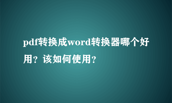 pdf转换成word转换器哪个好用？该如何使用？