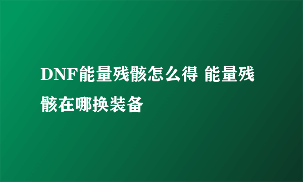 DNF能量残骸怎么得 能量残骸在哪换装备