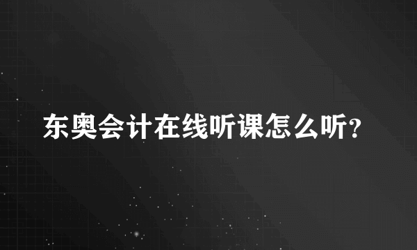 东奥会计在线听课怎么听？