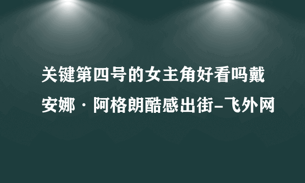 关键第四号的女主角好看吗戴安娜·阿格朗酷感出街-飞外网