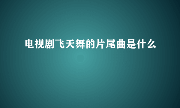 电视剧飞天舞的片尾曲是什么