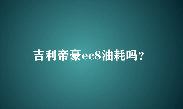 吉利帝豪ec8油耗吗？