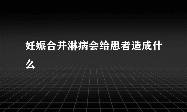 妊娠合并淋病会给患者造成什么