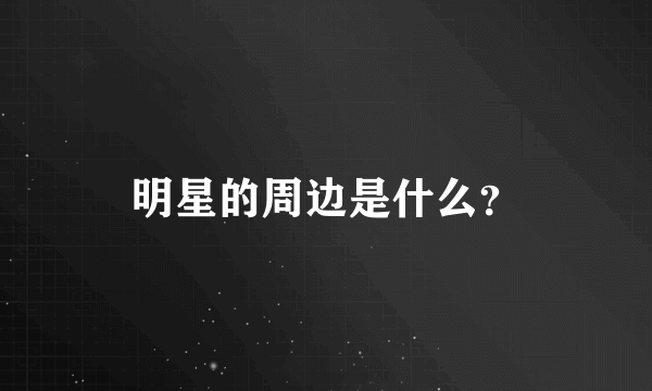 明星的周边是什么？