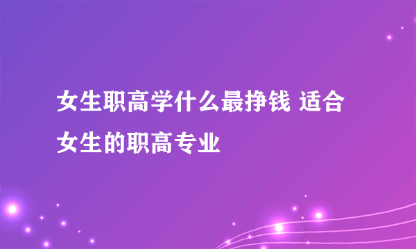 女生职高学什么最挣钱 适合女生的职高专业