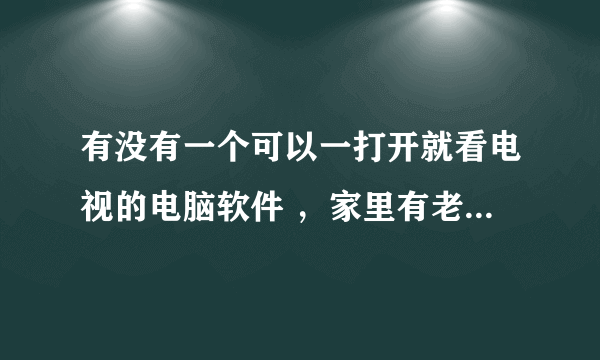 有没有一个可以一打开就看电视的电脑软件 ，家里有老人，一打开电脑就可以看电视的那种