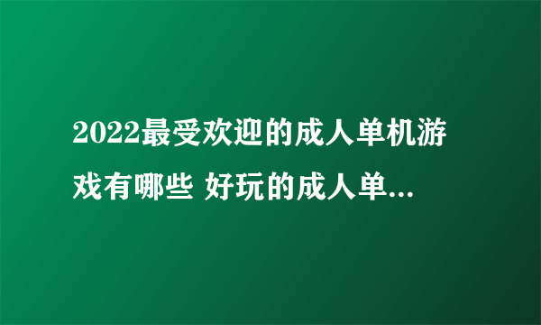 2022最受欢迎的成人单机游戏有哪些 好玩的成人单机游戏推荐