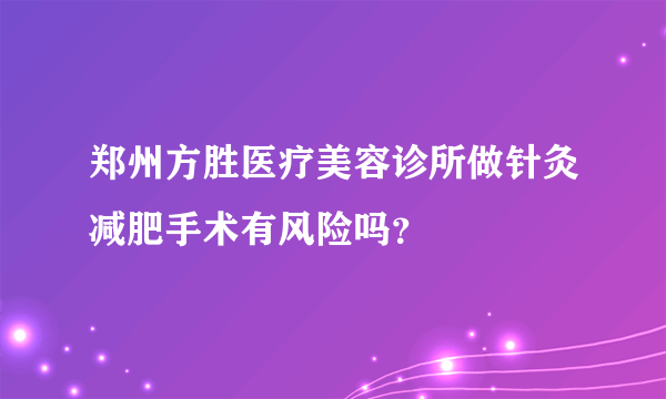 郑州方胜医疗美容诊所做针灸减肥手术有风险吗？