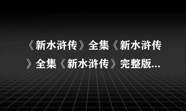 《新水浒传》全集《新水浒传》全集《新水浒传》完整版全集优酷土豆QVOD在线播放BT迅雷下载