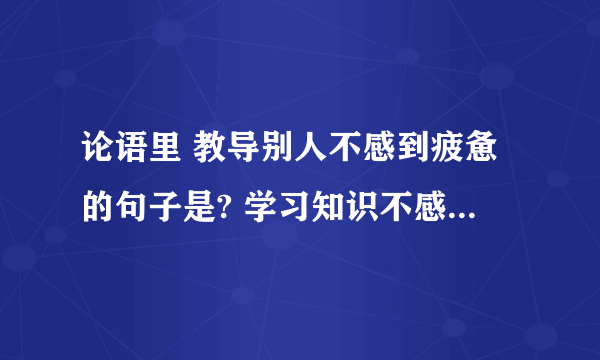 论语里 教导别人不感到疲惫的句子是? 学习知识不感到满足的句子是? 善于有步骤的引导,教育的句子是?