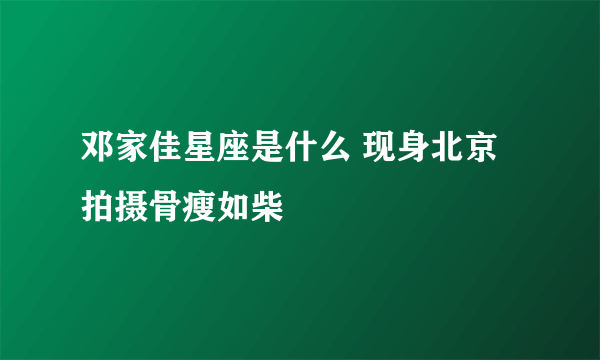 邓家佳星座是什么 现身北京拍摄骨瘦如柴