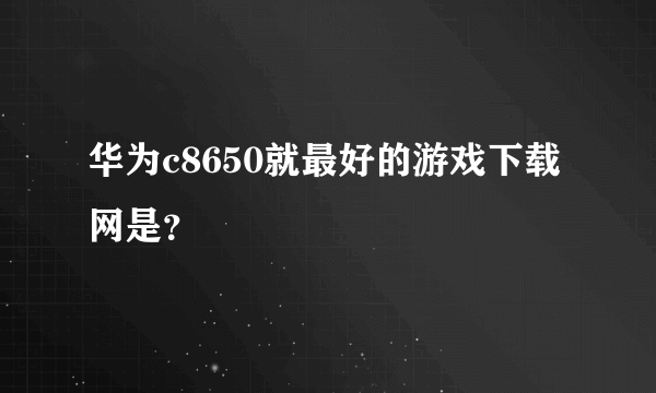 华为c8650就最好的游戏下载网是？