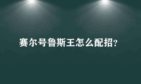 赛尔号鲁斯王怎么配招？