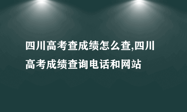 四川高考查成绩怎么查,四川高考成绩查询电话和网站