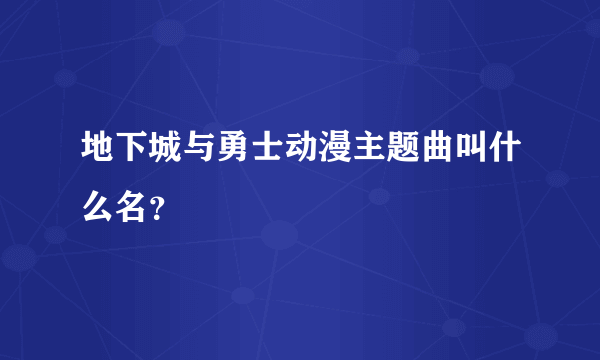 地下城与勇士动漫主题曲叫什么名？