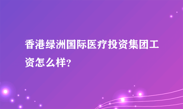 香港绿洲国际医疗投资集团工资怎么样？