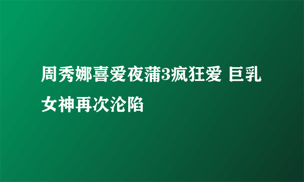 周秀娜喜爱夜蒲3疯狂爱 巨乳女神再次沦陷