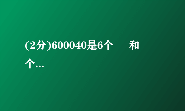 (2分)600040是6个     和     个是十组成的、