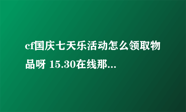 cf国庆七天乐活动怎么领取物品呀 15.30在线那个 求解求解求解