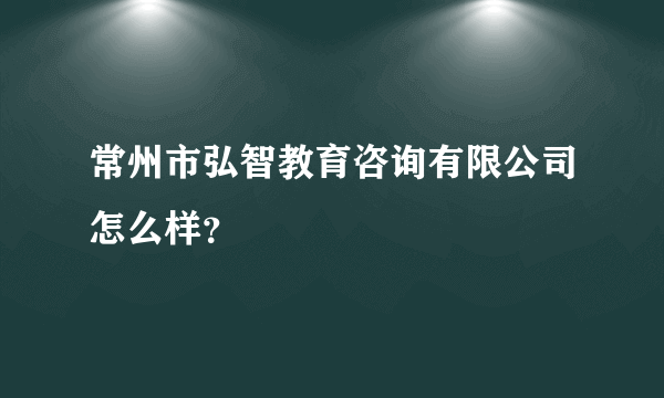 常州市弘智教育咨询有限公司怎么样？