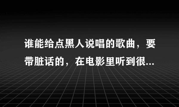 谁能给点黑人说唱的歌曲，要带脏话的，在电影里听到很多，感觉挺好听的，希望大家能给点？