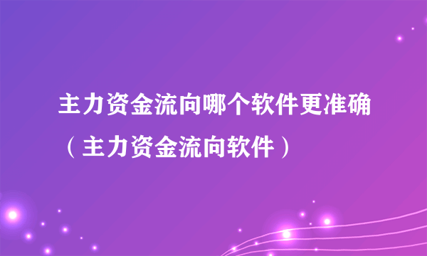 主力资金流向哪个软件更准确（主力资金流向软件）